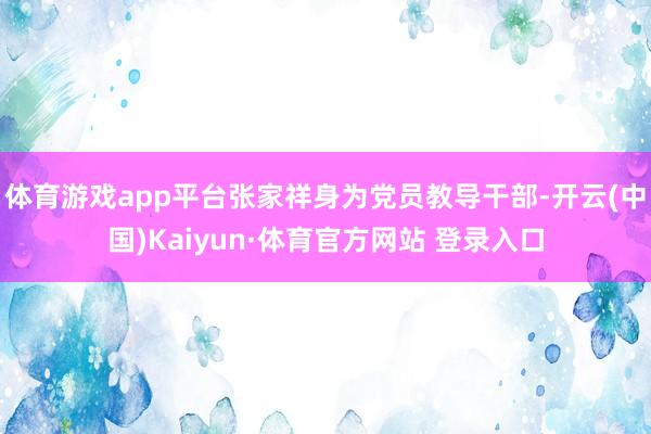 体育游戏app平台张家祥身为党员教导干部-开云(中国)Kaiyun·体育官方网站 登录入口