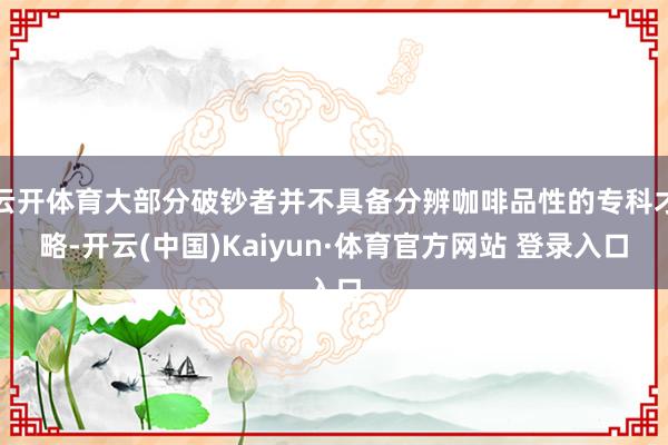 云开体育大部分破钞者并不具备分辨咖啡品性的专科才略-开云(中国)Kaiyun·体育官方网站 登录入口