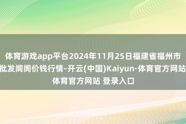 体育游戏app平台2024年11月25日福建省福州市海峡蔬菜批发阛阓价钱行情-开云(中国)Kaiyun·体育官方网站 登录入口