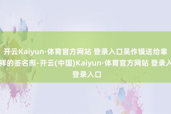 开云Kaiyun·体育官方网站 登录入口吴作镆送给章宗祥的签名照-开云(中国)Kaiyun·体育官方网站 登录入口