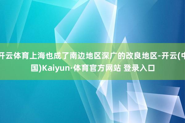 开云体育上海也成了南边地区深广的改良地区-开云(中国)Kaiyun·体育官方网站 登录入口