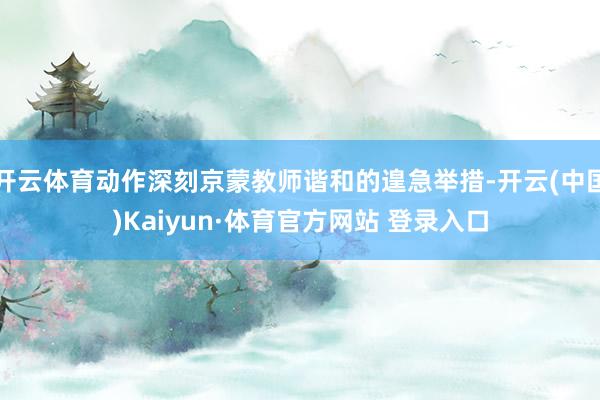 开云体育动作深刻京蒙教师谐和的遑急举措-开云(中国)Kaiyun·体育官方网站 登录入口