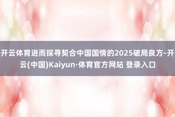 开云体育进而探寻契合中国国情的2025破局良方-开云(中国)Kaiyun·体育官方网站 登录入口