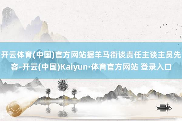 开云体育(中国)官方网站　　据羊马街谈责任主谈主员先容-开云(中国)Kaiyun·体育官方网站 登录入口