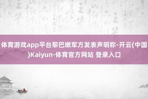 体育游戏app平台黎巴嫩军方发表声明称-开云(中国)Kaiyun·体育官方网站 登录入口