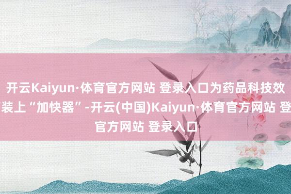 开云Kaiyun·体育官方网站 登录入口为药品科技效率飘荡装上“加快器”-开云(中国)Kaiyun·体育官方网站 登录入口