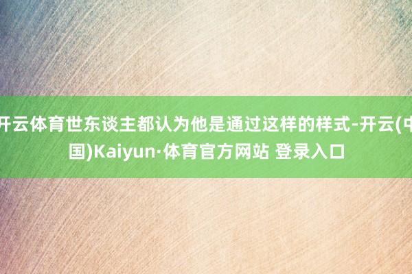 开云体育世东谈主都认为他是通过这样的样式-开云(中国)Kaiyun·体育官方网站 登录入口