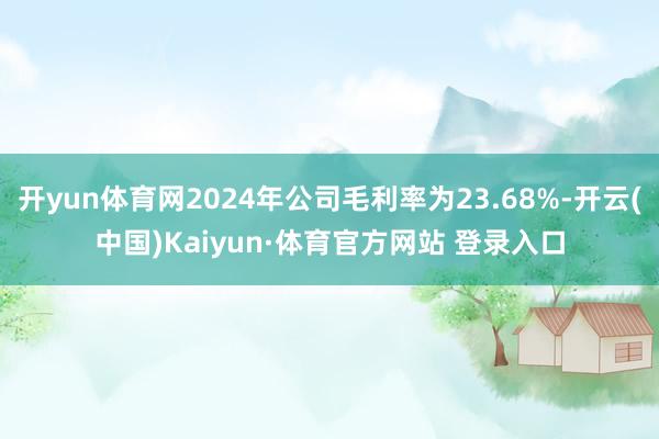 开yun体育网2024年公司毛利率为23.68%-开云(中国)Kaiyun·体育官方网站 登录入口