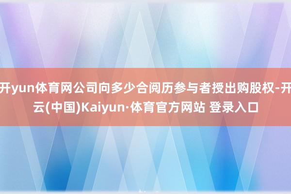 开yun体育网公司向多少合阅历参与者授出购股权-开云(中国)Kaiyun·体育官方网站 登录入口