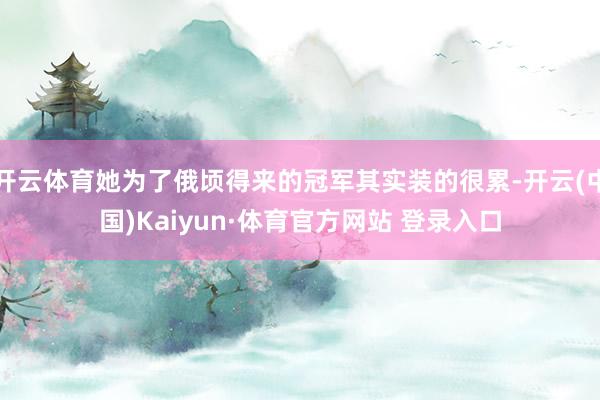 开云体育她为了俄顷得来的冠军其实装的很累-开云(中国)Kaiyun·体育官方网站 登录入口