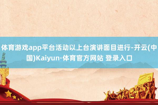 体育游戏app平台活动以上台演讲面目进行-开云(中国)Kaiyun·体育官方网站 登录入口