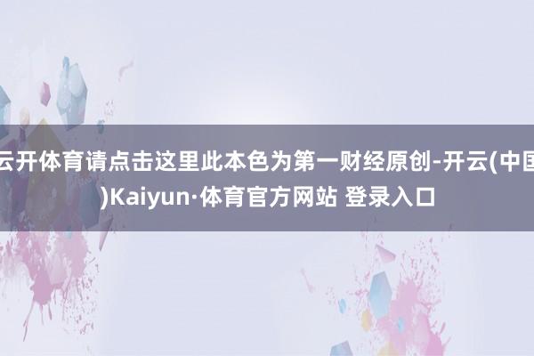 云开体育请点击这里此本色为第一财经原创-开云(中国)Kaiyun·体育官方网站 登录入口