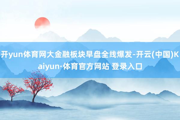 开yun体育网大金融板块早盘全线爆发-开云(中国)Kaiyun·体育官方网站 登录入口
