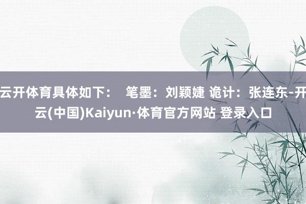 云开体育具体如下：  笔墨：刘颖婕 诡计：张连东-开云(中国)Kaiyun·体育官方网站 登录入口