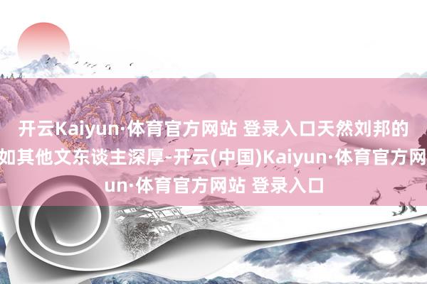 开云Kaiyun·体育官方网站 登录入口天然刘邦的文化底蕴不如其他文东谈主深厚-开云(中国)Kaiyun·体育官方网站 登录入口