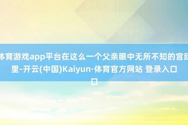体育游戏app平台在这么一个父亲眼中无所不知的宫廷里-开云(中国)Kaiyun·体育官方网站 登录入口
