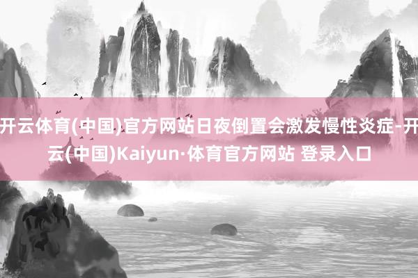 开云体育(中国)官方网站日夜倒置会激发慢性炎症-开云(中国)Kaiyun·体育官方网站 登录入口