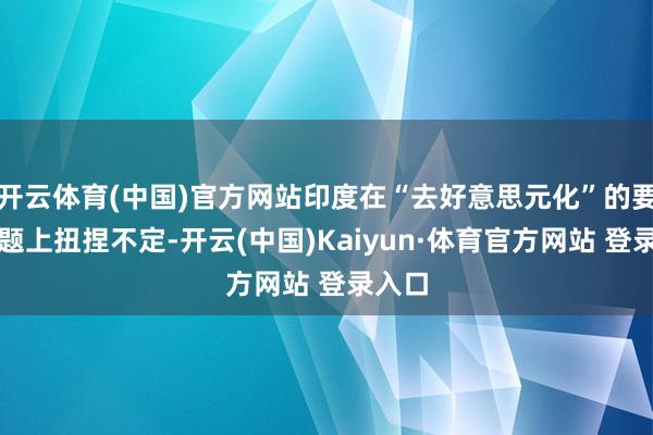 开云体育(中国)官方网站印度在“去好意思元化”的要津问题上扭捏不定-开云(中国)Kaiyun·体育官方网站 登录入口