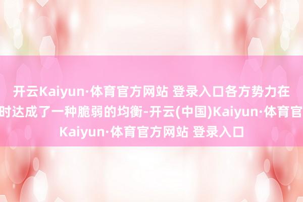 开云Kaiyun·体育官方网站 登录入口各方势力在叙利亚的利益暂时达成了一种脆弱的均衡-开云(中国)Kaiyun·体育官方网站 登录入口
