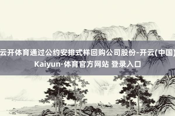 云开体育通过公约安排式样回购公司股份-开云(中国)Kaiyun·体育官方网站 登录入口