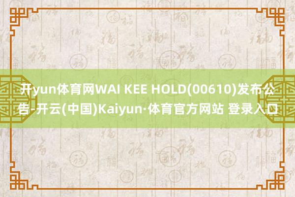 开yun体育网WAI KEE HOLD(00610)发布公告-开云(中国)Kaiyun·体育官方网站 登录入口