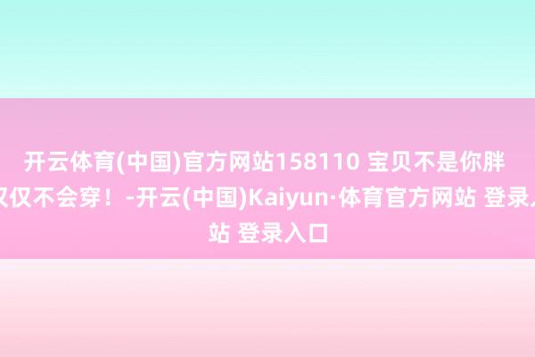 开云体育(中国)官方网站158110 宝贝不是你胖 你仅仅不会穿！-开云(中国)Kaiyun·体育官方网站 登录入口