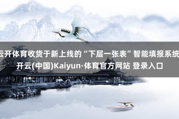 云开体育收货于新上线的“下层一张表”智能填报系统-开云(中国)Kaiyun·体育官方网站 登录入口