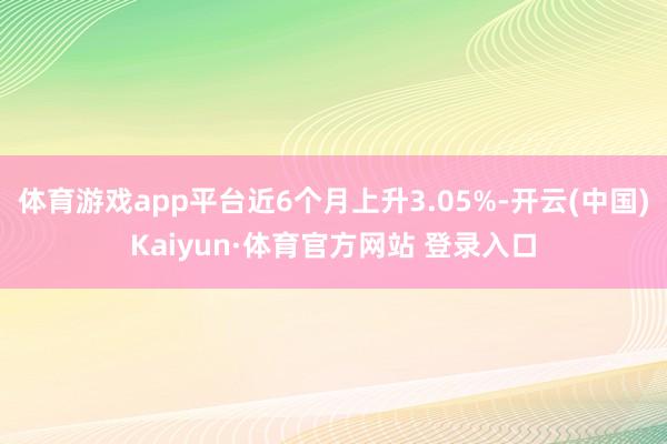 体育游戏app平台近6个月上升3.05%-开云(中国)Kaiyun·体育官方网站 登录入口