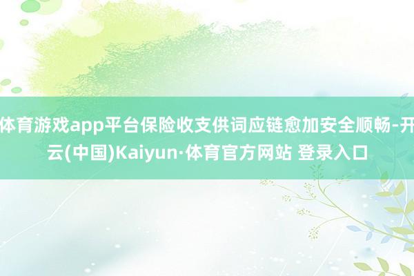 体育游戏app平台保险收支供词应链愈加安全顺畅-开云(中国)Kaiyun·体育官方网站 登录入口