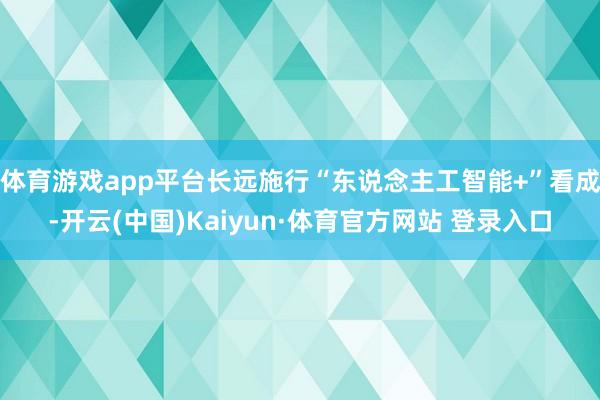体育游戏app平台长远施行“东说念主工智能+”看成-开云(中国)Kaiyun·体育官方网站 登录入口