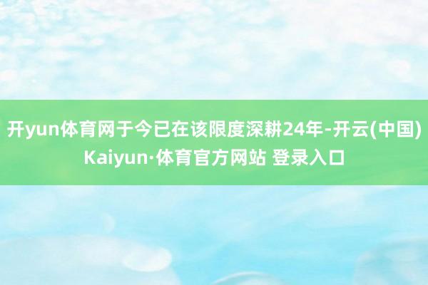 开yun体育网于今已在该限度深耕24年-开云(中国)Kaiyun·体育官方网站 登录入口