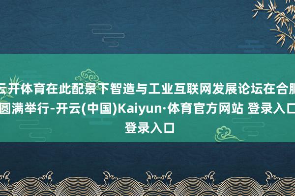 云开体育在此配景下智造与工业互联网发展论坛在合肥圆满举行-开云(中国)Kaiyun·体育官方网站 登录入口