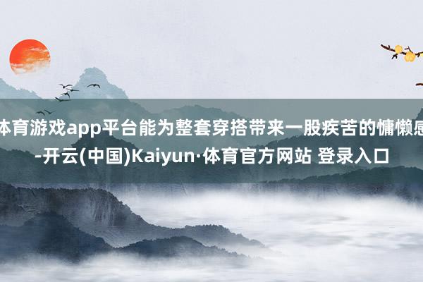 体育游戏app平台能为整套穿搭带来一股疾苦的慵懒感-开云(中国)Kaiyun·体育官方网站 登录入口