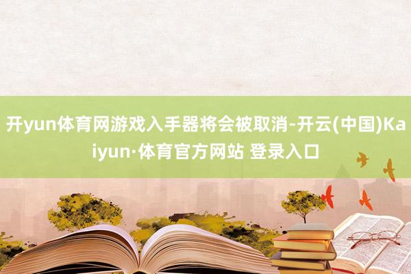 开yun体育网游戏入手器将会被取消-开云(中国)Kaiyun·体育官方网站 登录入口