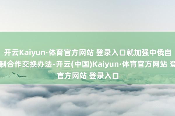 开云Kaiyun·体育官方网站 登录入口就加强中俄自然气限制合作交换办法-开云(中国)Kaiyun·体育官方网站 登录入口