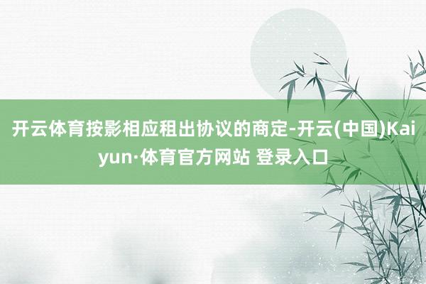 开云体育按影相应租出协议的商定-开云(中国)Kaiyun·体育官方网站 登录入口