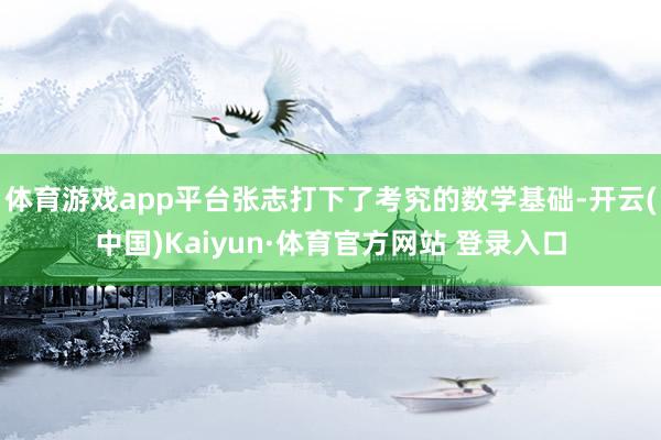 体育游戏app平台张志打下了考究的数学基础-开云(中国)Kaiyun·体育官方网站 登录入口