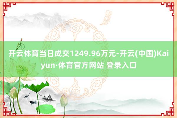 开云体育当日成交1249.96万元-开云(中国)Kaiyun·体育官方网站 登录入口
