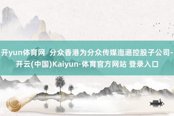 开yun体育网  分众香港为分众传媒迤逦控股子公司-开云(中国)Kaiyun·体育官方网站 登录入口