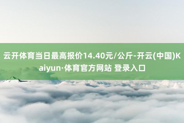 云开体育当日最高报价14.40元/公斤-开云(中国)Kaiyun·体育官方网站 登录入口