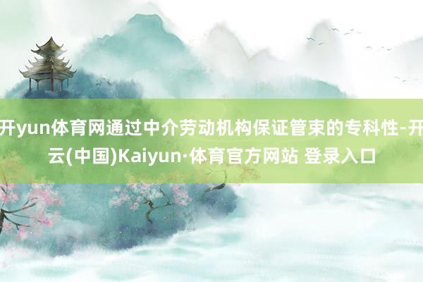 开yun体育网通过中介劳动机构保证管束的专科性-开云(中国)Kaiyun·体育官方网站 登录入口