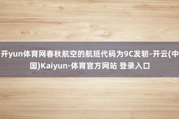开yun体育网春秋航空的航班代码为9C发轫-开云(中国)Kaiyun·体育官方网站 登录入口
