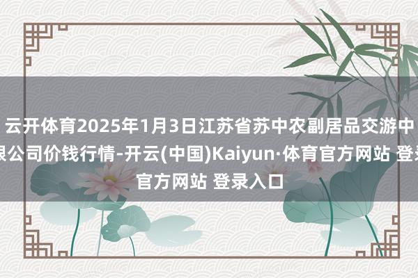 云开体育2025年1月3日江苏省苏中农副居品交游中心有限公司价钱行情-开云(中国)Kaiyun·体育官方网站 登录入口