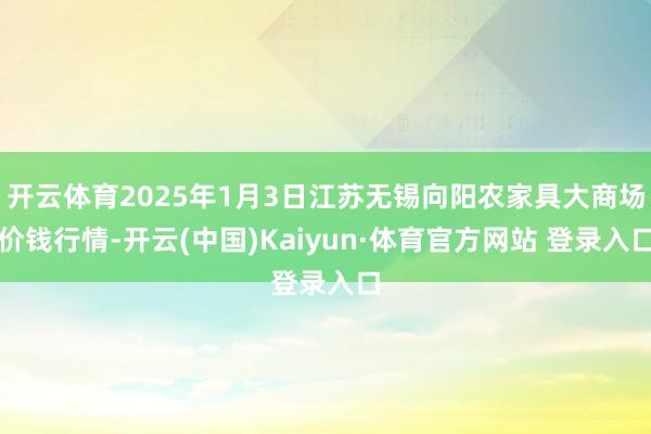 开云体育2025年1月3日江苏无锡向阳农家具大商场价钱行情-开云(中国)Kaiyun·体育官方网站 登录入口