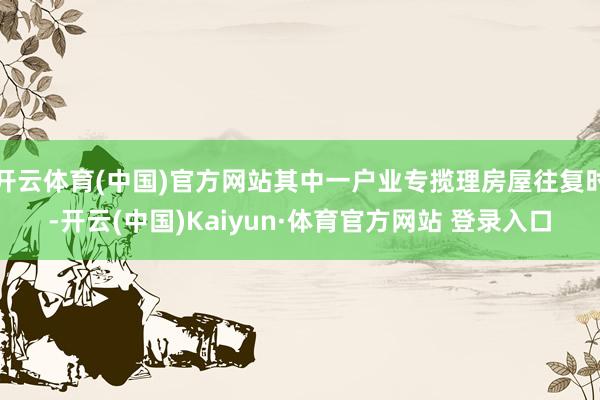 开云体育(中国)官方网站其中一户业专揽理房屋往复时-开云(中国)Kaiyun·体育官方网站 登录入口