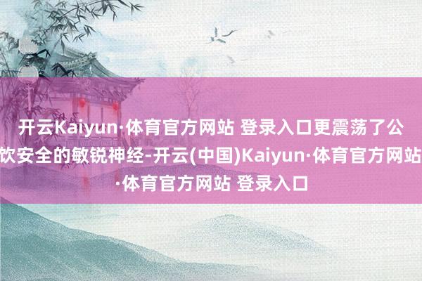 开云Kaiyun·体育官方网站 登录入口更震荡了公众关于餐饮安全的敏锐神经-开云(中国)Kaiyun·体育官方网站 登录入口