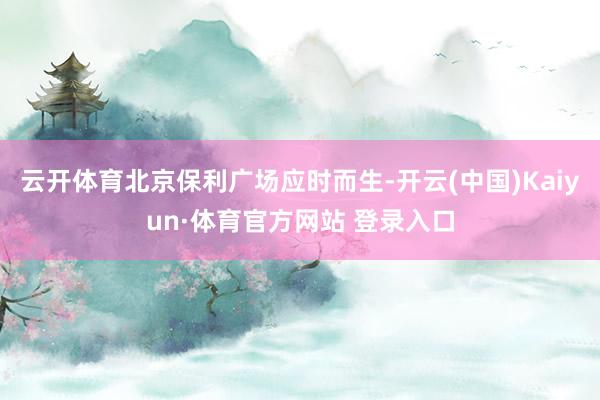 云开体育北京保利广场应时而生-开云(中国)Kaiyun·体育官方网站 登录入口