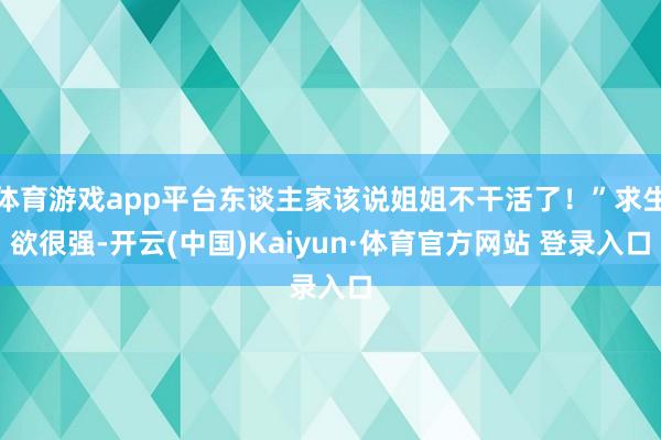 体育游戏app平台东谈主家该说姐姐不干活了！”求生欲很强-开云(中国)Kaiyun·体育官方网站 登录入口