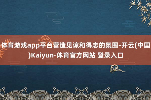体育游戏app平台营造见谅和得志的氛围-开云(中国)Kaiyun·体育官方网站 登录入口