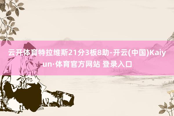 云开体育特拉维斯21分3板8助-开云(中国)Kaiyun·体育官方网站 登录入口